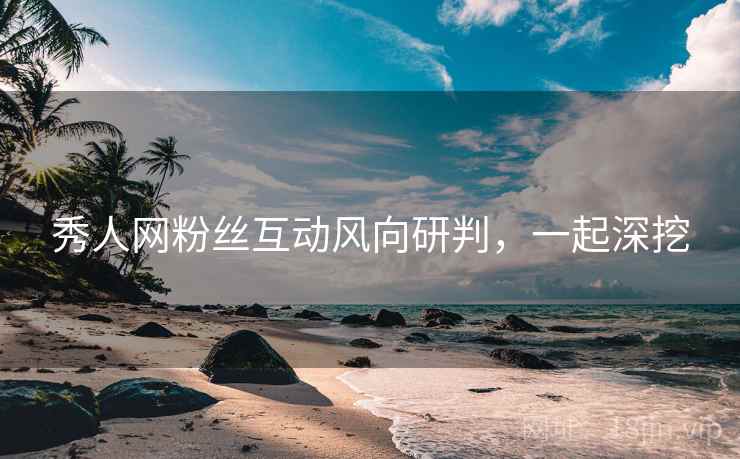 秀人网粉丝互动风向研判，一起深挖