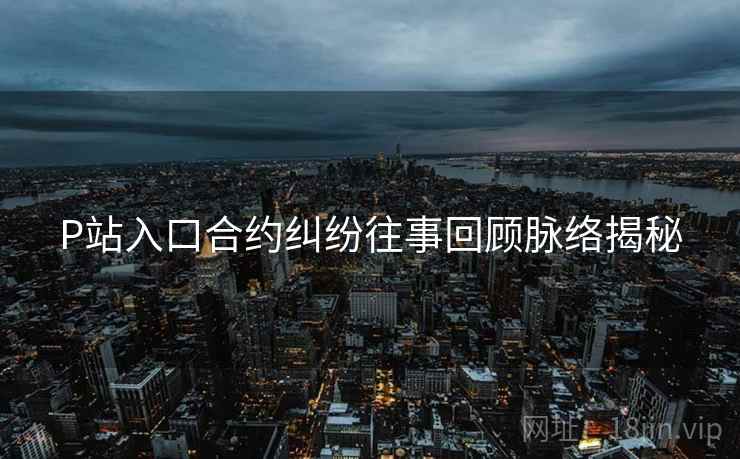 P站入口合约纠纷往事回顾脉络揭秘