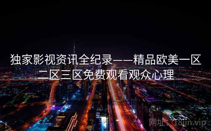 独家影视资讯全纪录——精品欧美一区二区三区免费观看观众心理