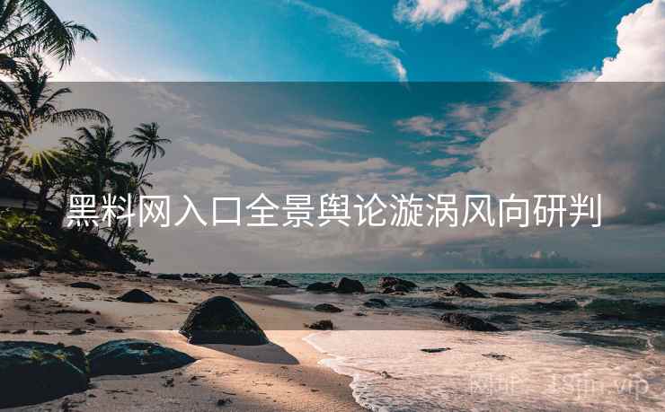 黑料网入口全景舆论漩涡风向研判