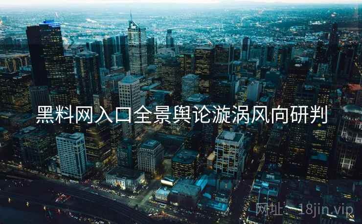 黑料网入口全景舆论漩涡风向研判