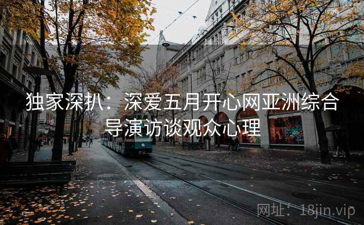 独家深扒：深爱五月开心网亚洲综合导演访谈观众心理