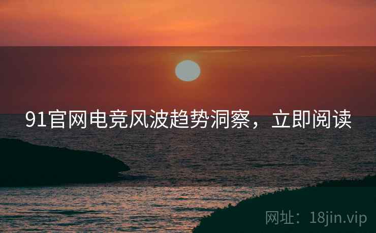 91官网电竞风波趋势洞察，立即阅读