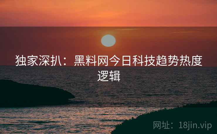 独家深扒：黑料网今日科技趋势热度逻辑