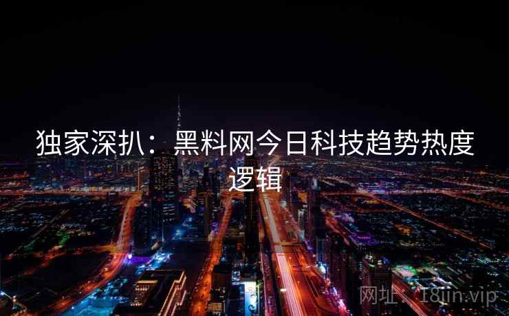 独家深扒：黑料网今日科技趋势热度逻辑