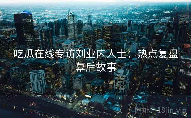 吃瓜在线专访刘业内人士：热点复盘幕后故事