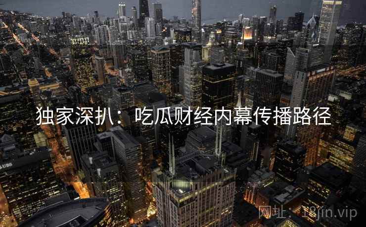 独家深扒：吃瓜财经内幕传播路径