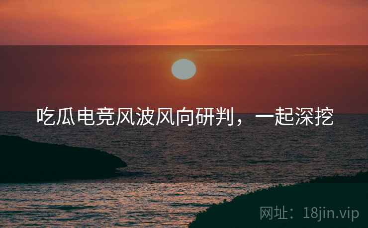 吃瓜电竞风波风向研判，一起深挖