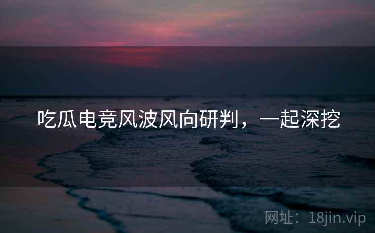 吃瓜电竞风波风向研判，一起深挖