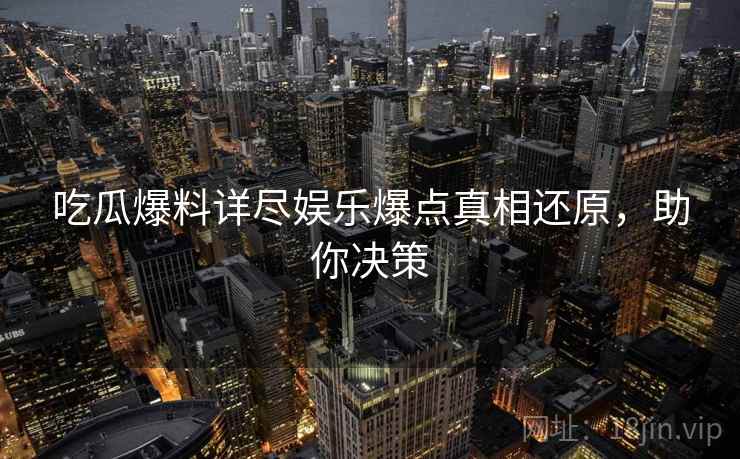 吃瓜爆料详尽娱乐爆点真相还原，助你决策