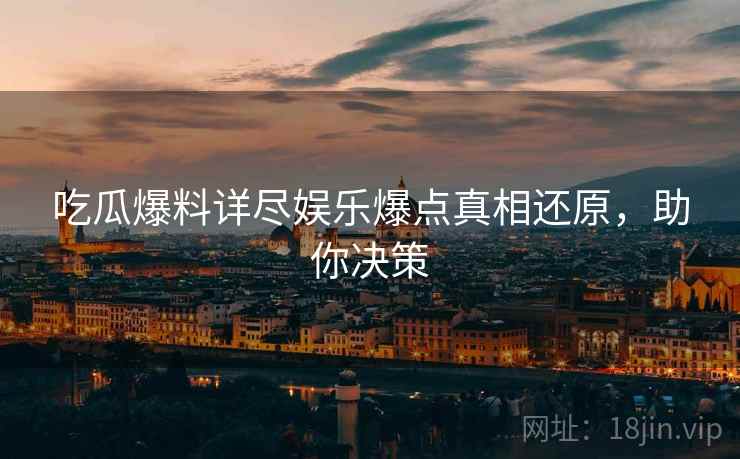 吃瓜爆料详尽娱乐爆点真相还原，助你决策
