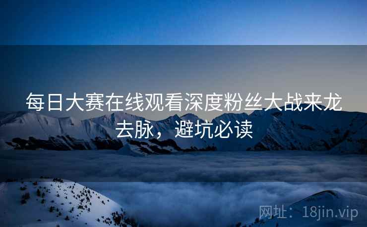每日大赛在线观看深度粉丝大战来龙去脉，避坑必读