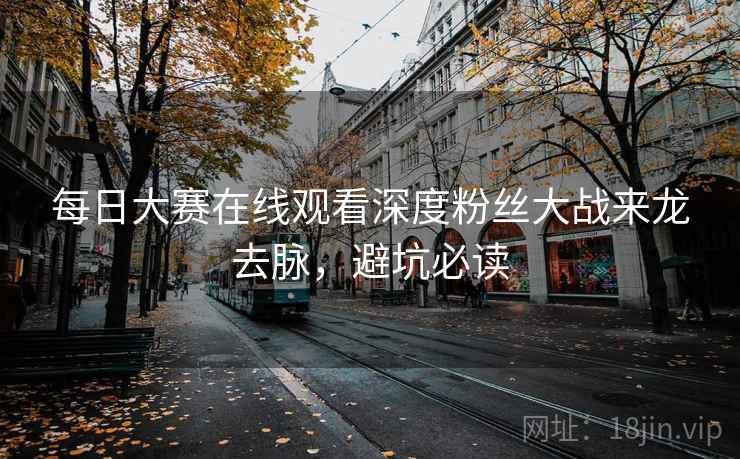 每日大赛在线观看深度粉丝大战来龙去脉，避坑必读