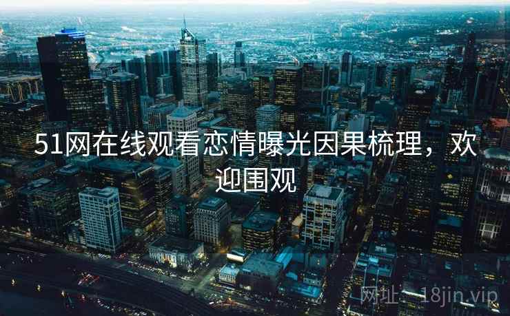 51网在线观看恋情曝光因果梳理，欢迎围观