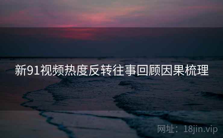 新91视频热度反转往事回顾因果梳理