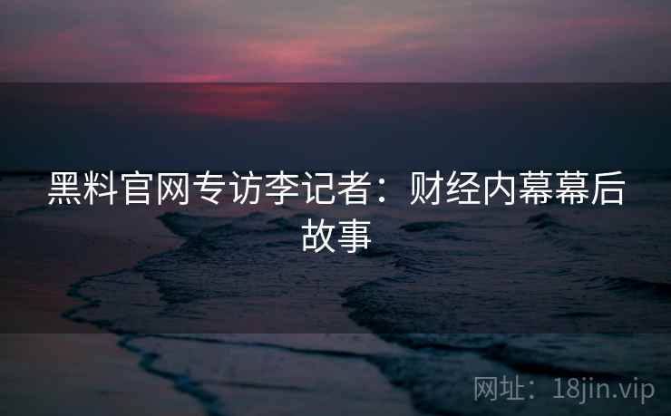 黑料官网专访李记者：财经内幕幕后故事