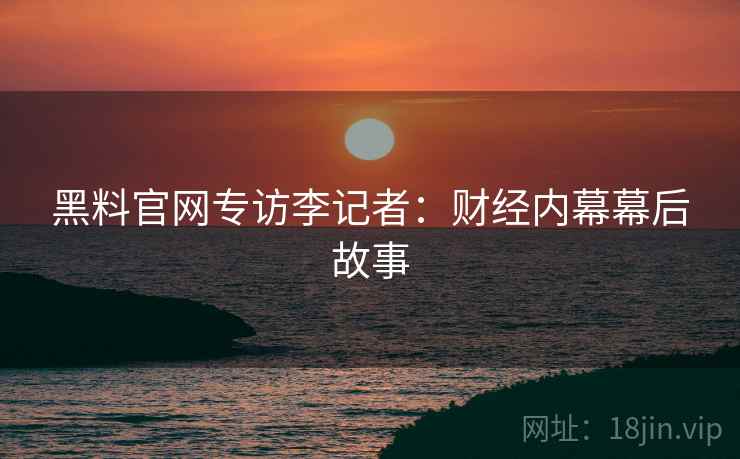 黑料官网专访李记者：财经内幕幕后故事