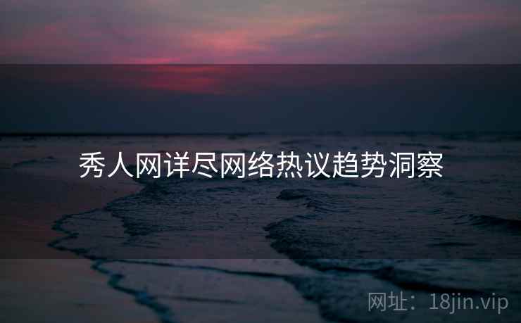 秀人网详尽网络热议趋势洞察