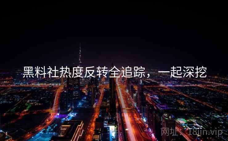 黑料社热度反转全追踪，一起深挖