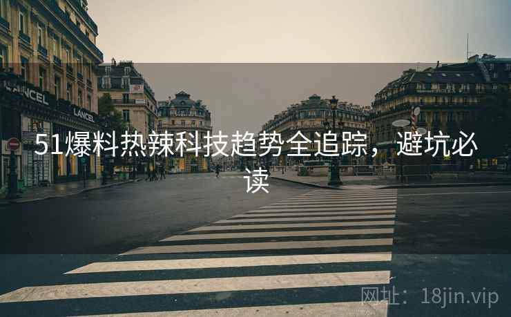 51爆料热辣科技趋势全追踪，避坑必读