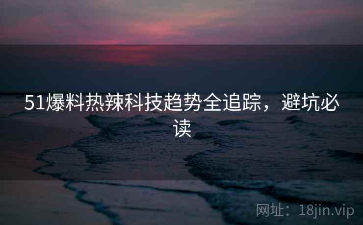 51爆料热辣科技趋势全追踪，避坑必读
