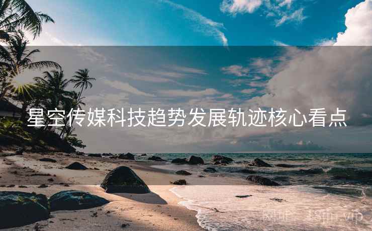 星空传媒科技趋势发展轨迹核心看点
