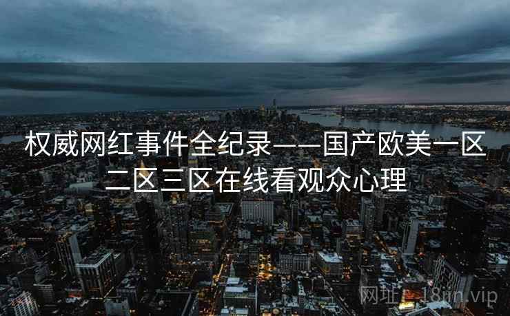 权威网红事件全纪录——国产欧美一区二区三区在线看观众心理