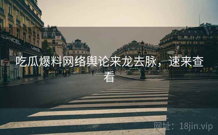 吃瓜爆料网络舆论来龙去脉，速来查看