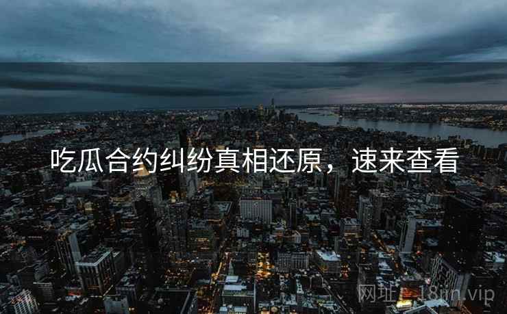 吃瓜合约纠纷真相还原，速来查看