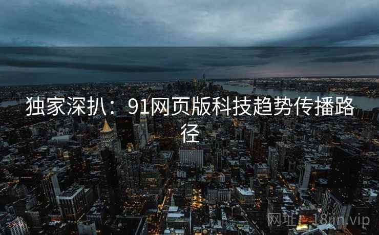 独家深扒：91网页版科技趋势传播路径