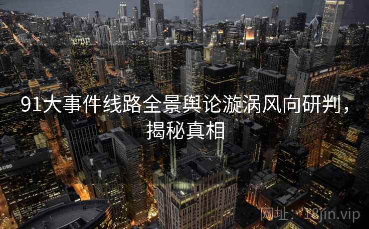 91大事件线路全景舆论漩涡风向研判，揭秘真相