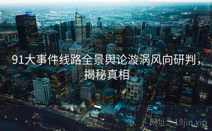 91大事件线路全景舆论漩涡风向研判，揭秘真相