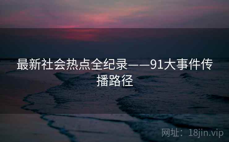最新社会热点全纪录——91大事件传播路径