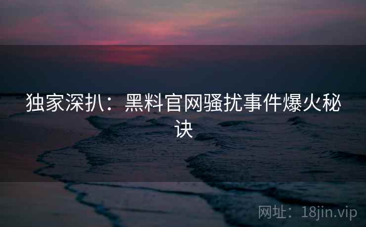 独家深扒：黑料官网骚扰事件爆火秘诀