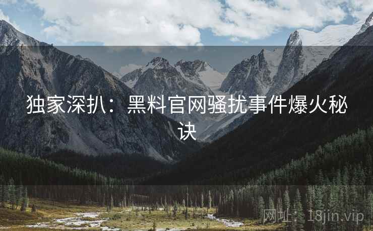 独家深扒：黑料官网骚扰事件爆火秘诀