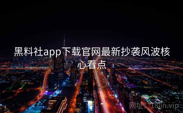 黑料社app下载官网最新抄袭风波核心看点
