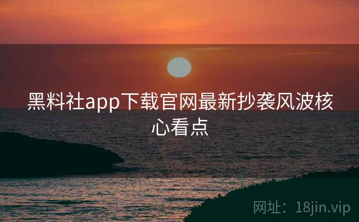 黑料社app下载官网最新抄袭风波核心看点