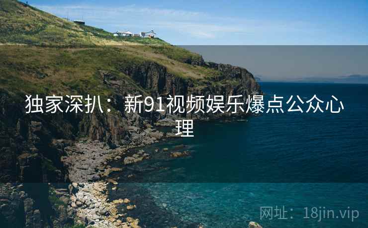 独家深扒：新91视频娱乐爆点公众心理