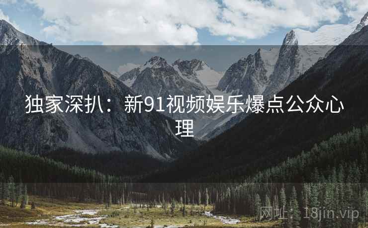 独家深扒：新91视频娱乐爆点公众心理