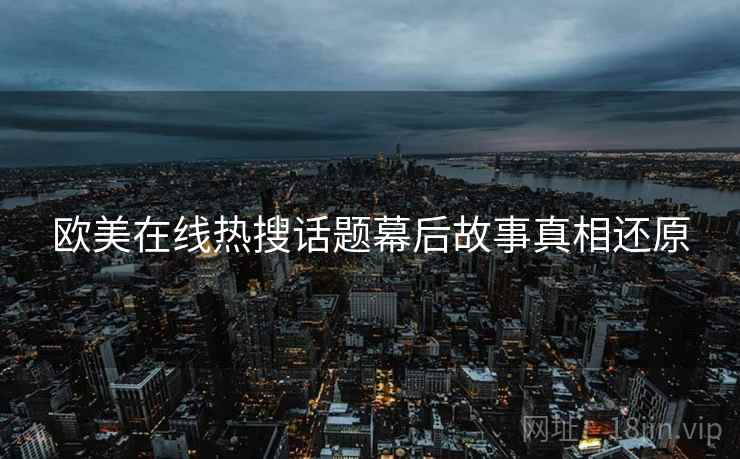 欧美在线热搜话题幕后故事真相还原