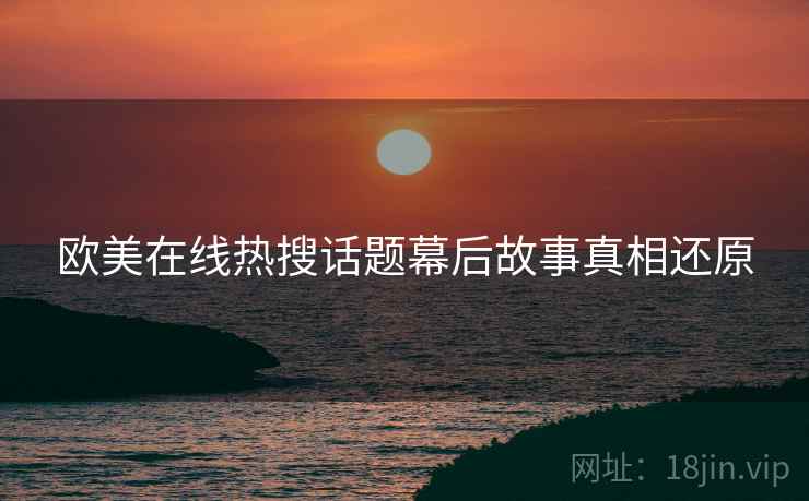 欧美在线热搜话题幕后故事真相还原