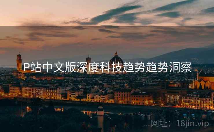 P站中文版深度科技趋势趋势洞察