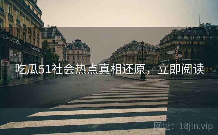 吃瓜51社会热点真相还原，立即阅读