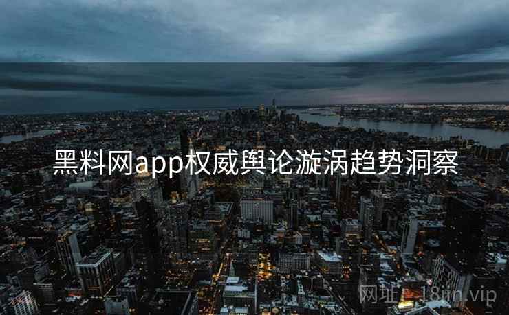 黑料网app权威舆论漩涡趋势洞察