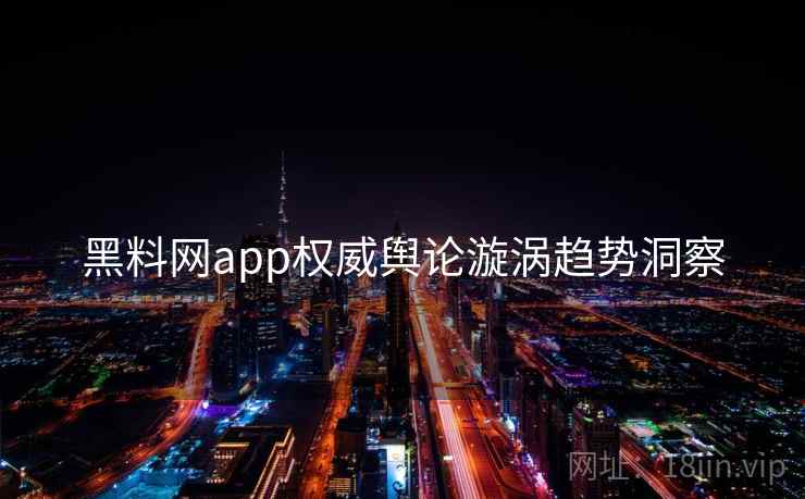 黑料网app权威舆论漩涡趋势洞察