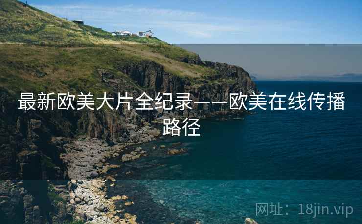 最新欧美大片全纪录——欧美在线传播路径