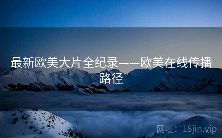 最新欧美大片全纪录——欧美在线传播路径