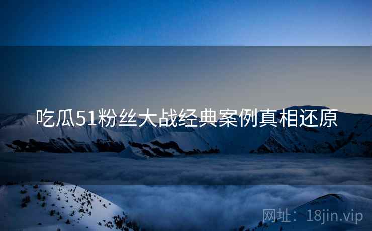 吃瓜51粉丝大战经典案例真相还原