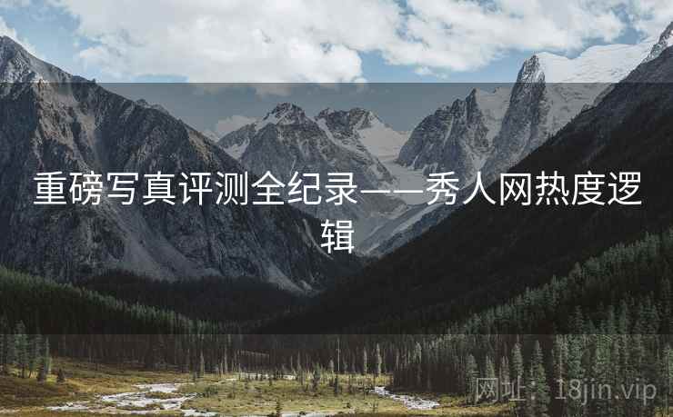 重磅写真评测全纪录——秀人网热度逻辑
