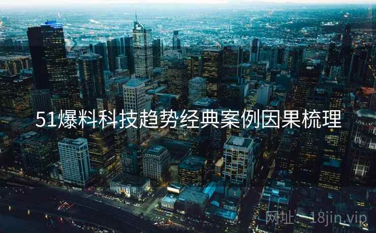 51爆料科技趋势经典案例因果梳理